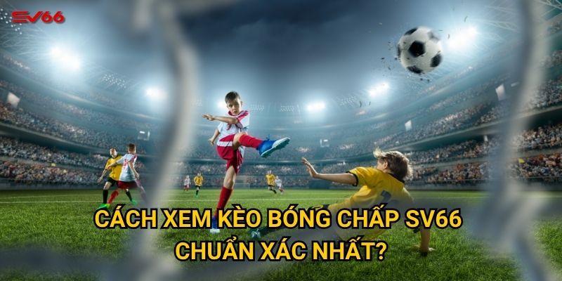 Cách xem kèo bóng chấp SV66 chuẩn xác nhất?