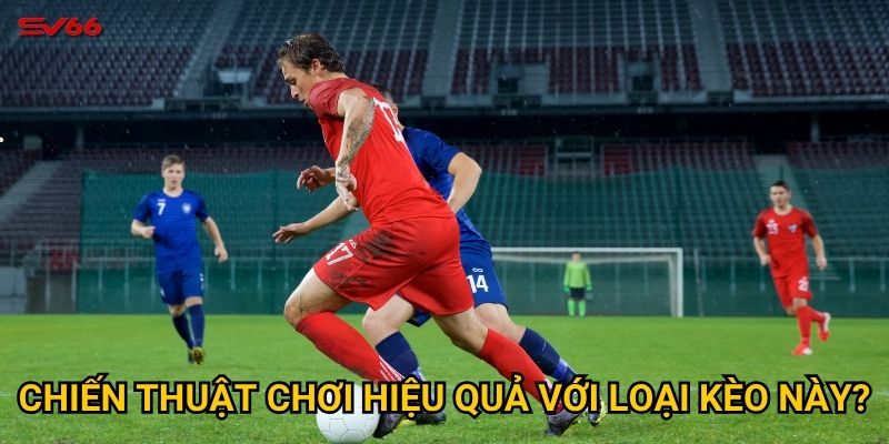 Chiến thuật chơi hiệu quả với loại kèo này?