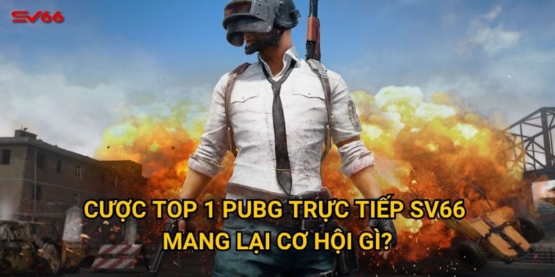 Cược top 1 PUBG trực tiếp SV66 mang lại cơ hội gì?