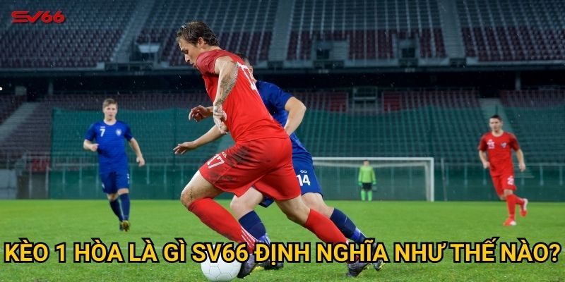Kèo 1 hòa là gì SV66 định nghĩa như thế nào?