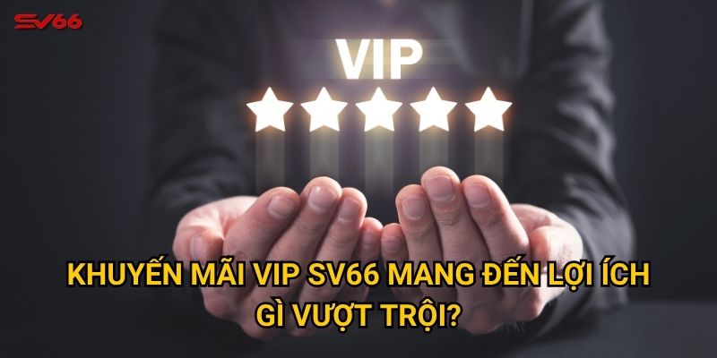 Khuyến mãi VIP SV66 mang đến lợi ích gì vượt trội?