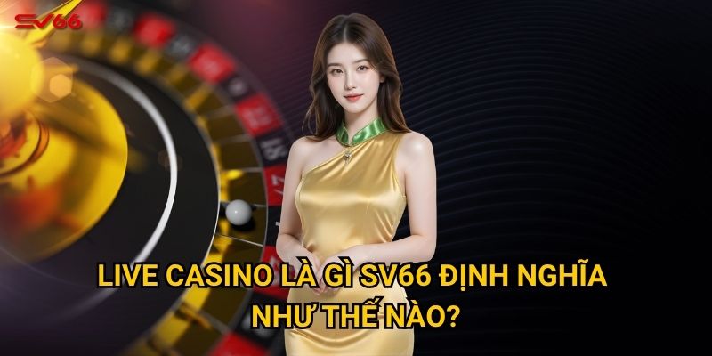 Live casino là gì SV66 định nghĩa như thế nào?
