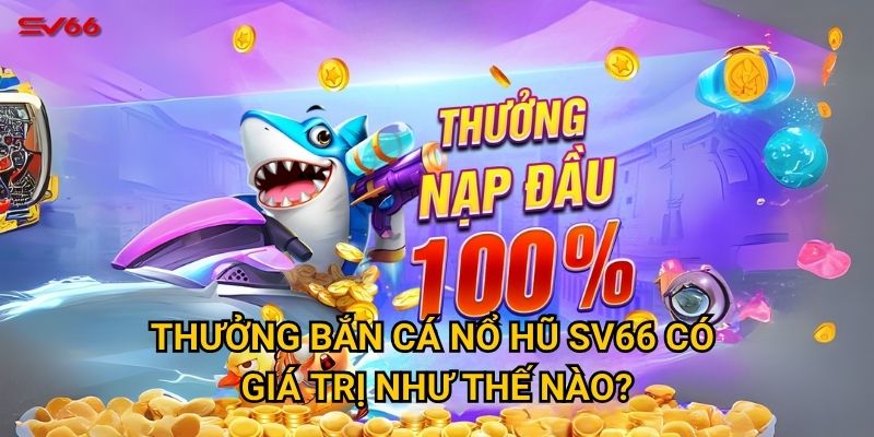 Thưởng bắn cá nổ hũ SV66 có giá trị như thế nào?